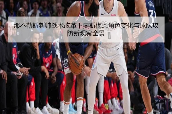 那不勒斯新帅战术改革下奥斯梅恩角色变化与球队攻防新观察全景