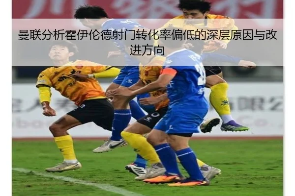 曼联分析霍伊伦德射门转化率偏低的深层原因与改进方向