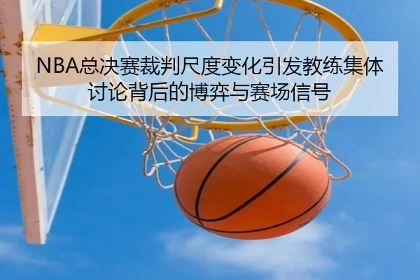 NBA总决赛裁判尺度变化引发教练集体讨论背后的博弈与赛场信号