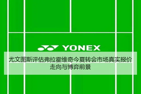 尤文图斯评估弗拉霍维奇今夏转会市场真实报价走向与博弈前景