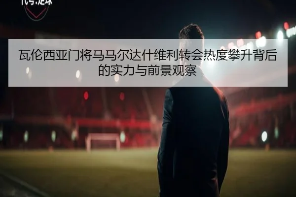 瓦伦西亚门将马马尔达什维利转会热度攀升背后的实力与前景观察