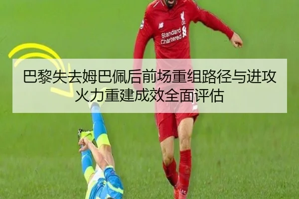 巴黎失去姆巴佩后前场重组路径与进攻火力重建成效全面评估