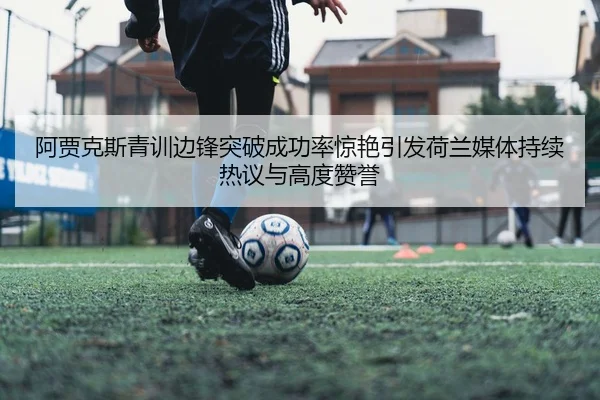 阿贾克斯青训边锋突破成功率惊艳引发荷兰媒体持续热议与高度赞誉
