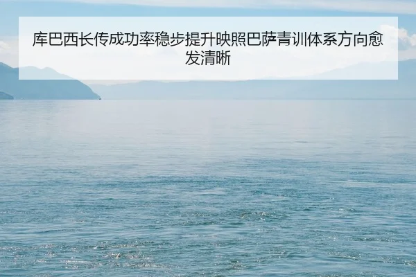 库巴西长传成功率稳步提升映照巴萨青训体系方向愈发清晰