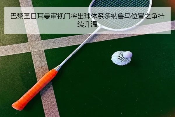 巴黎圣日耳曼审视门将出球体系多纳鲁马位置之争持续升温