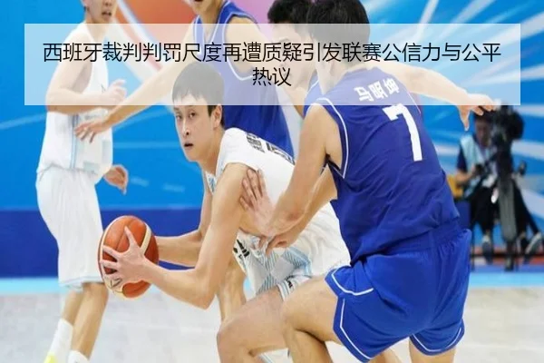 西班牙裁判判罚尺度再遭质疑引发联赛公信力与公平热议