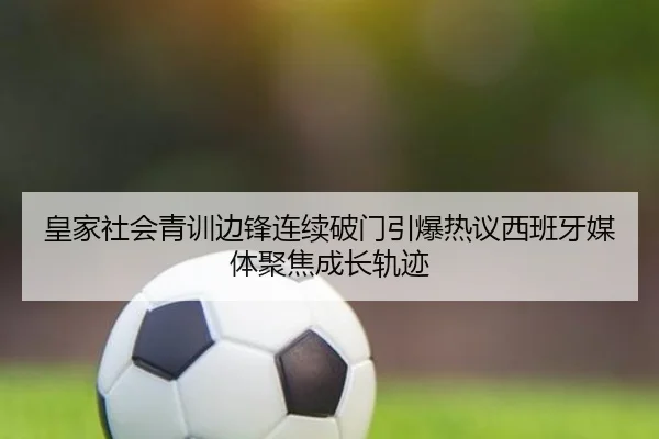 皇家社会青训边锋连续破门引爆热议西班牙媒体聚焦成长轨迹